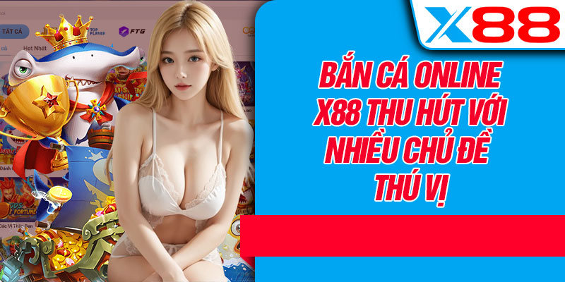 Bắn Cá Online X88 Thu Hút Với Nhiều Chủ Đề Thú Vị