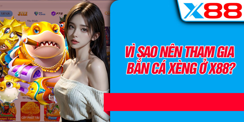 Vì Sao Nên Tham Gia Bắn Cá Xèng Ở X88?